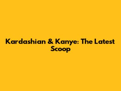 Kardashian & Kanye: The Latest Scoop