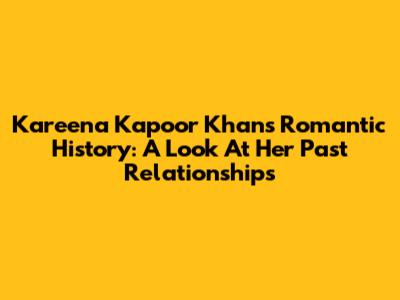Kareena Kapoor Khan's Romantic History: A Look At Her Past Relationships