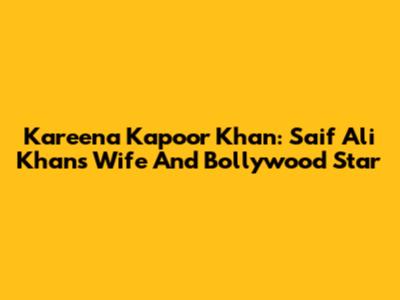 Kareena Kapoor Khan: Saif Ali Khan's Wife And Bollywood Star