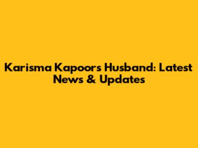 Karisma Kapoor's Husband: Latest News & Updates