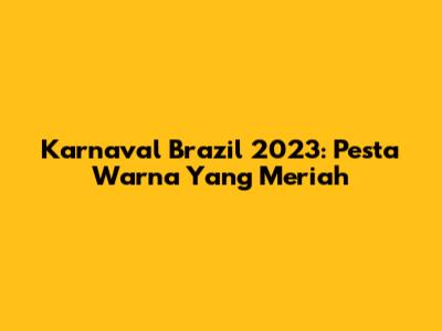 Karnaval Brazil 2023: Pesta Warna Yang Meriah