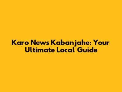 Karo News Kabanjahe: Your Ultimate Local Guide