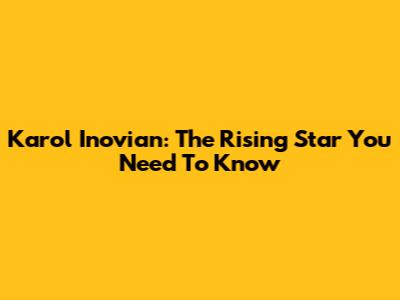 Karol Inovian: The Rising Star You Need To Know