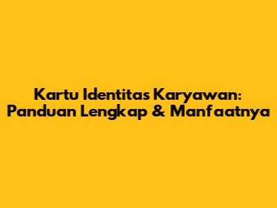 Kartu Identitas Karyawan: Panduan Lengkap & Manfaatnya