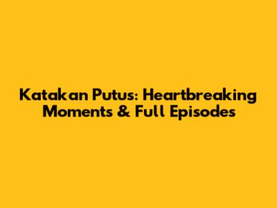 Katakan Putus: Heartbreaking Moments & Full Episodes