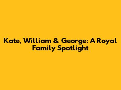 Kate, William & George: A Royal Family Spotlight