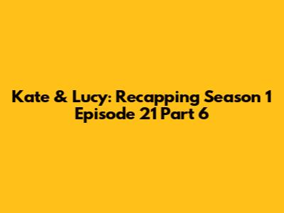 Kate & Lucy: Recapping Season 1 Episode 21 Part 6