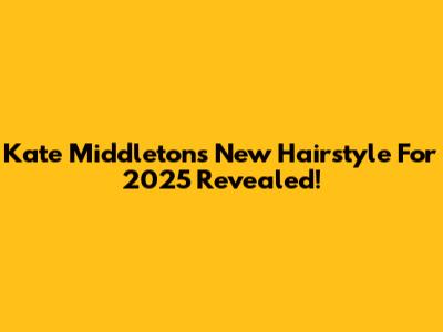 Kate Middleton's New Hairstyle For 2025 Revealed!