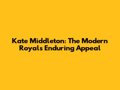 Kate Middleton: The Modern Royal's Enduring Appeal