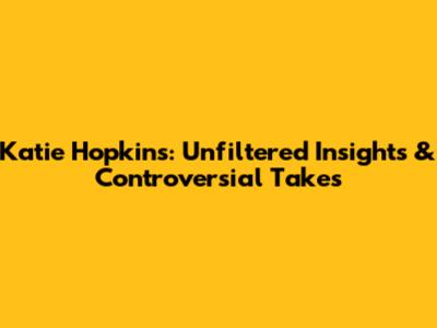 Katie Hopkins: Unfiltered Insights & Controversial Takes