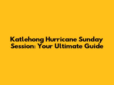 Katlehong Hurricane Sunday Session: Your Ultimate Guide