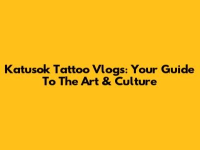 Katusok Tattoo Vlogs: Your Guide To The Art & Culture