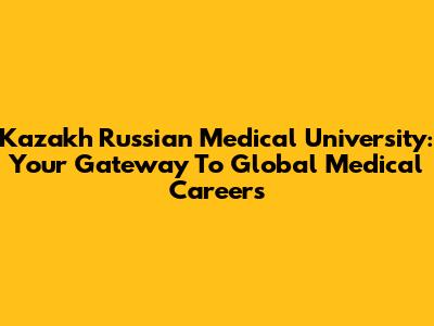 Kazakh Russian Medical University: Your Gateway To Global Medical Careers