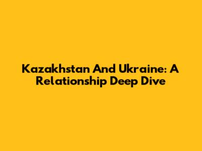 Kazakhstan And Ukraine: A Relationship Deep Dive