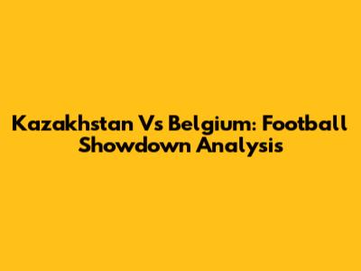 Kazakhstan Vs Belgium: Football Showdown Analysis