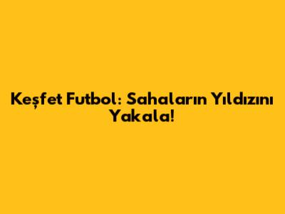 Keşfet Futbol: Sahaların Yıldızını Yakala!