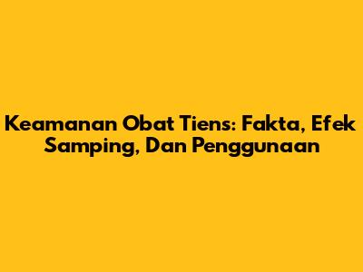 Keamanan Obat Tiens: Fakta, Efek Samping, Dan Penggunaan