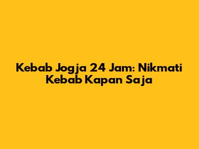 Kebab Jogja 24 Jam: Nikmati Kebab Kapan Saja