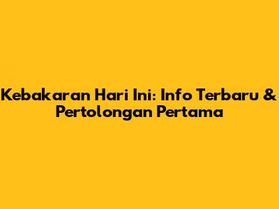 Kebakaran Hari Ini: Info Terbaru & Pertolongan Pertama