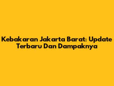 Kebakaran Jakarta Barat: Update Terbaru Dan Dampaknya