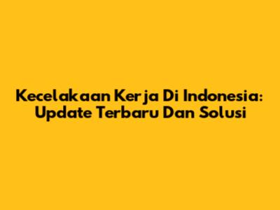Kecelakaan Kerja Di Indonesia: Update Terbaru Dan Solusi