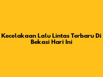 Kecelakaan Lalu Lintas Terbaru Di Bekasi Hari Ini