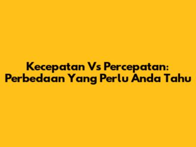 Kecepatan Vs Percepatan: Perbedaan Yang Perlu Anda Tahu