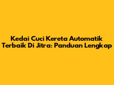 Kedai Cuci Kereta Automatik Terbaik Di Jitra: Panduan Lengkap