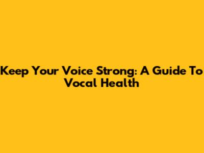 Keep Your Voice Strong: A Guide To Vocal Health