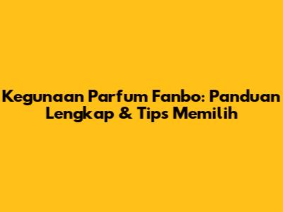 Kegunaan Parfum Fanbo: Panduan Lengkap & Tips Memilih