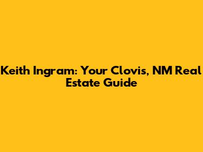 Keith Ingram: Your Clovis, NM Real Estate Guide