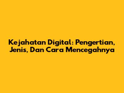Kejahatan Digital: Pengertian, Jenis, Dan Cara Mencegahnya