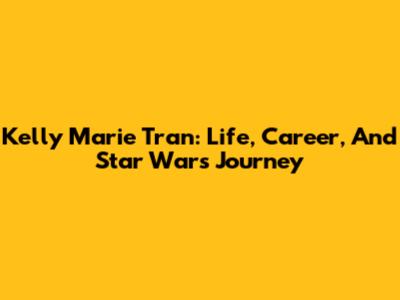 Kelly Marie Tran: Life, Career, And Star Wars Journey