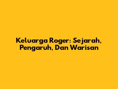 Keluarga Roger: Sejarah, Pengaruh, Dan Warisan
