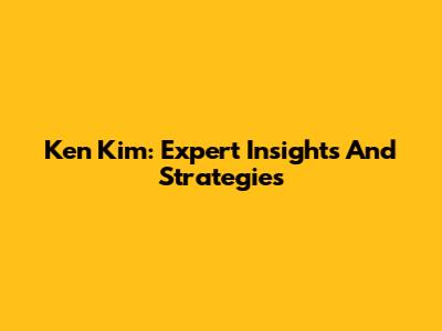 Ken Kim: Expert Insights And Strategies