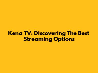 Kena TV: Discovering The Best Streaming Options