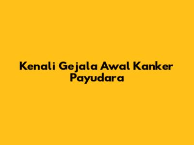 Kenali Gejala Awal Kanker Payudara
