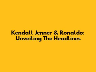 Kendall Jenner & Ronaldo: Unveiling The Headlines