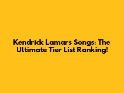 Kendrick Lamar's Songs: The Ultimate Tier List Ranking!