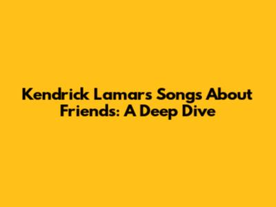 Kendrick Lamar's Songs About Friends: A Deep Dive
