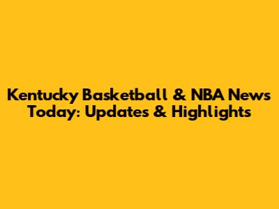 Kentucky Basketball & NBA News Today: Updates & Highlights