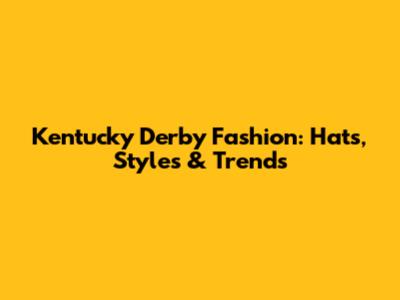 Kentucky Derby Fashion: Hats, Styles & Trends