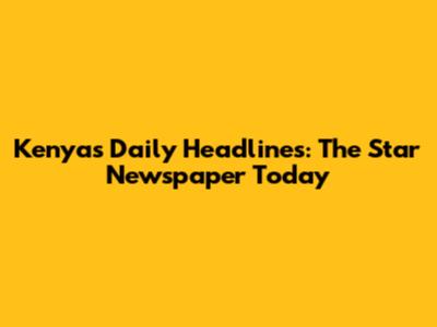 Kenya's Daily Headlines: The Star Newspaper Today