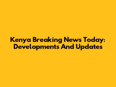 Kenya Breaking News Today: Developments And Updates