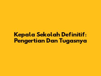 Kepala Sekolah Definitif: Pengertian Dan Tugasnya