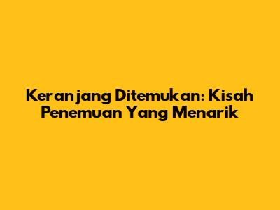 Keranjang Ditemukan: Kisah Penemuan Yang Menarik