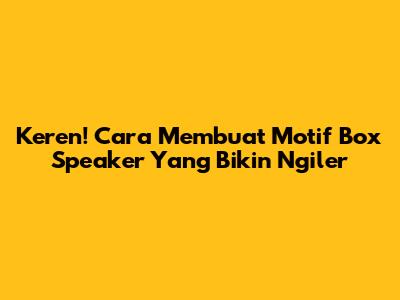 Keren! Cara Membuat Motif Box Speaker Yang Bikin Ngiler