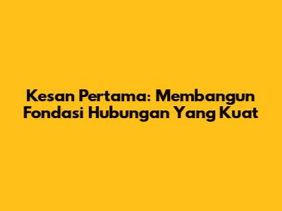 Kesan Pertama: Membangun Fondasi Hubungan Yang Kuat