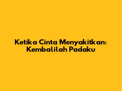 Ketika Cinta Menyakitkan: Kembalilah Padaku