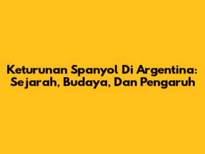 Keturunan Spanyol Di Argentina: Sejarah, Budaya, Dan Pengaruh